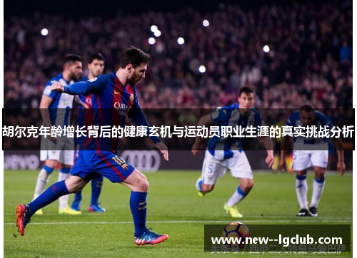 胡尔克年龄增长背后的健康玄机与运动员职业生涯的真实挑战分析