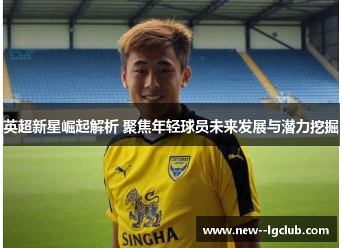 英超新星崛起解析 聚焦年轻球员未来发展与潜力挖掘