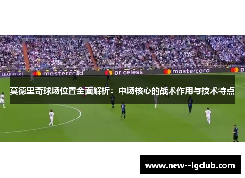 莫德里奇球场位置全面解析：中场核心的战术作用与技术特点