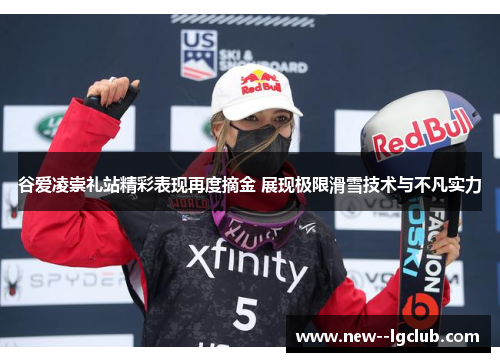 谷爱凌崇礼站精彩表现再度摘金 展现极限滑雪技术与不凡实力