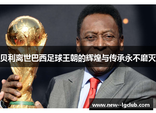 贝利离世巴西足球王朝的辉煌与传承永不磨灭