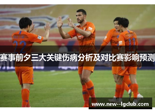 赛事前夕三大关键伤病分析及对比赛影响预测
