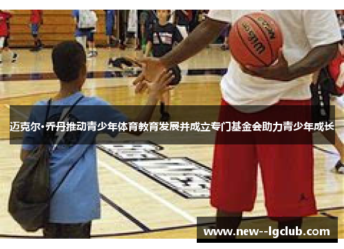 迈克尔·乔丹推动青少年体育教育发展并成立专门基金会助力青少年成长