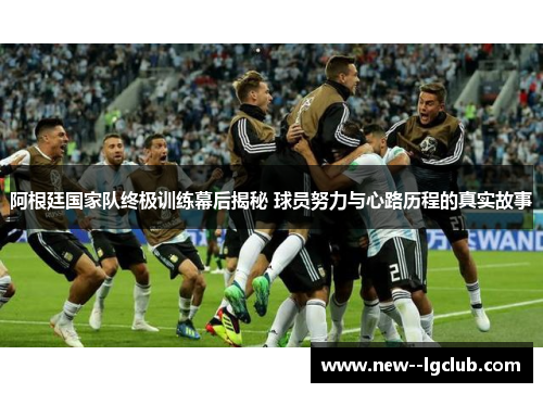 阿根廷国家队终极训练幕后揭秘 球员努力与心路历程的真实故事