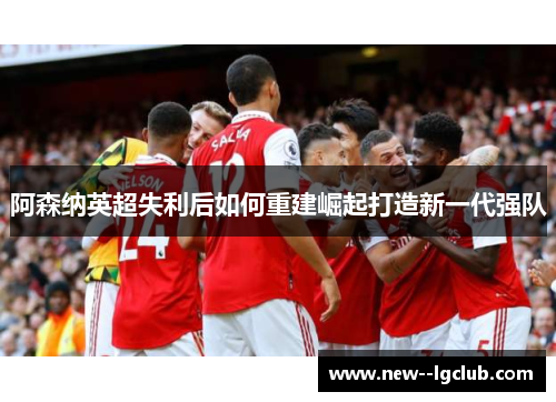 阿森纳英超失利后如何重建崛起打造新一代强队