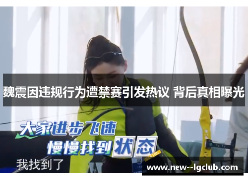 魏震因违规行为遭禁赛引发热议 背后真相曝光