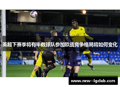 英超下赛季将有半数球队参加欧战竞争格局将如何变化