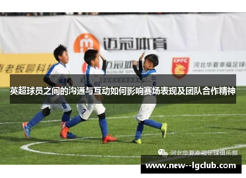 英超球员之间的沟通与互动如何影响赛场表现及团队合作精神