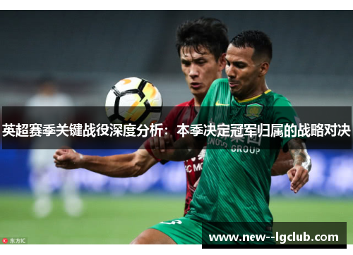 英超赛季关键战役深度分析：本季决定冠军归属的战略对决
