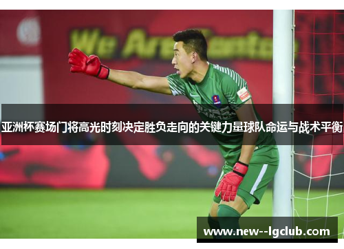 亚洲杯赛场门将高光时刻决定胜负走向的关键力量球队命运与战术平衡