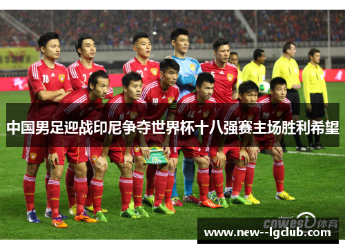 中国男足迎战印尼争夺世界杯十八强赛主场胜利希望