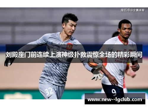 刘殿座门前连续上演神级扑救震惊全场的精彩瞬间