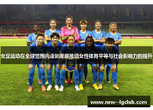 女足运动在全球范围内蓬勃发展推动女性体育平等与社会影响力的提升