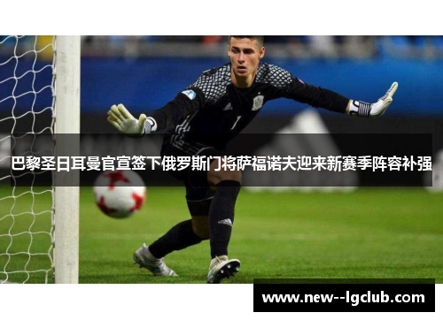 巴黎圣日耳曼官宣签下俄罗斯门将萨福诺夫迎来新赛季阵容补强