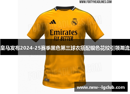 皇马发布2024-25赛季黑色第三球衣搭配银色花纹引领潮流